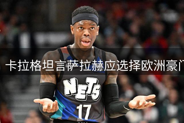 卡拉格坦言萨拉赫应选择欧洲豪门 土耳其联赛难显雄心