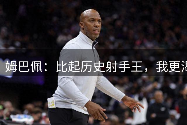 姆巴佩：比起历史射手王，我更渴望站上世界杯决赛舞台